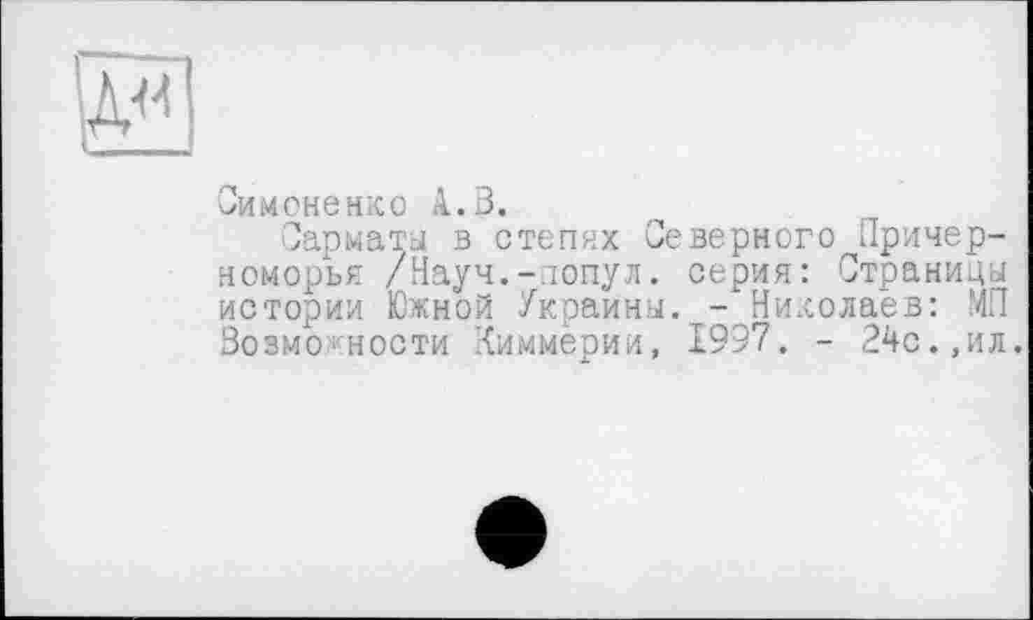 ﻿и
Симоненко Â.3.
Сарматы в степях Северного Причерноморья /Науч.-лопул. серия: Страницу истории Южной Украины. - Николаев: МП Возможности Киммерии, 1997. - 24с.,ил.